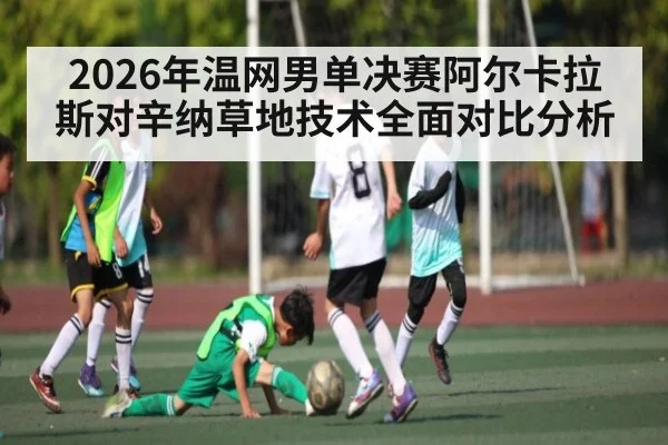 2026年温网男单决赛阿尔卡拉斯对辛纳草地技术全面对比分析（kaiyun）