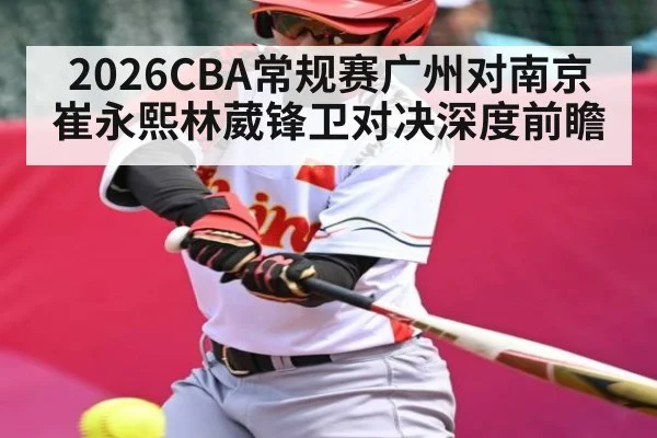 2026CBA常规赛广州对南京崔永熙林葳锋卫对决深度前瞻（kaiyun）