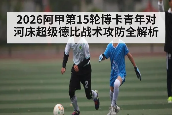 2026阿甲第15轮博卡青年对河床超级德比战术攻防全解析