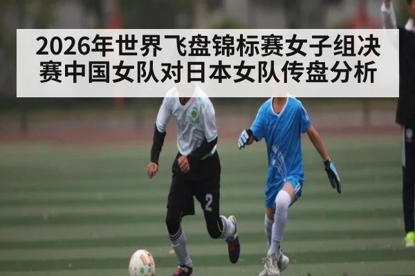 2026年世界飞盘锦标赛女子组决赛中国女队对日本女队传盘分析（kaiyun）