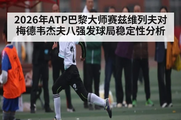 2026年ATP巴黎大师赛兹维列夫对梅德韦杰夫八强发球局稳定性分析（kaiyun）