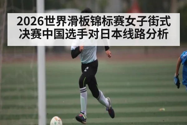 2026世界滑板锦标赛女子街式决赛中国选手对日本线路分析（kaiyun）