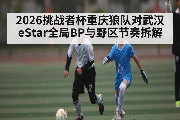 2026挑战者杯重庆狼队对武汉eStar全局BP与野区节奏拆解（kaiyun）