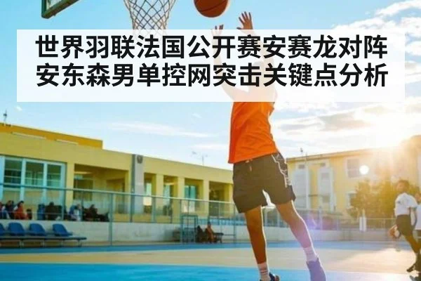 世界羽联法国公开赛安赛龙对阵安东森男单控网突击关键点分析（kaiyun）